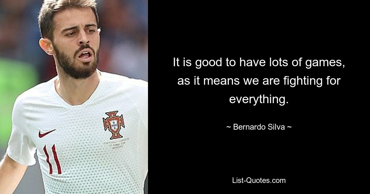 It is good to have lots of games, as it means we are fighting for everything. — © Bernardo Silva