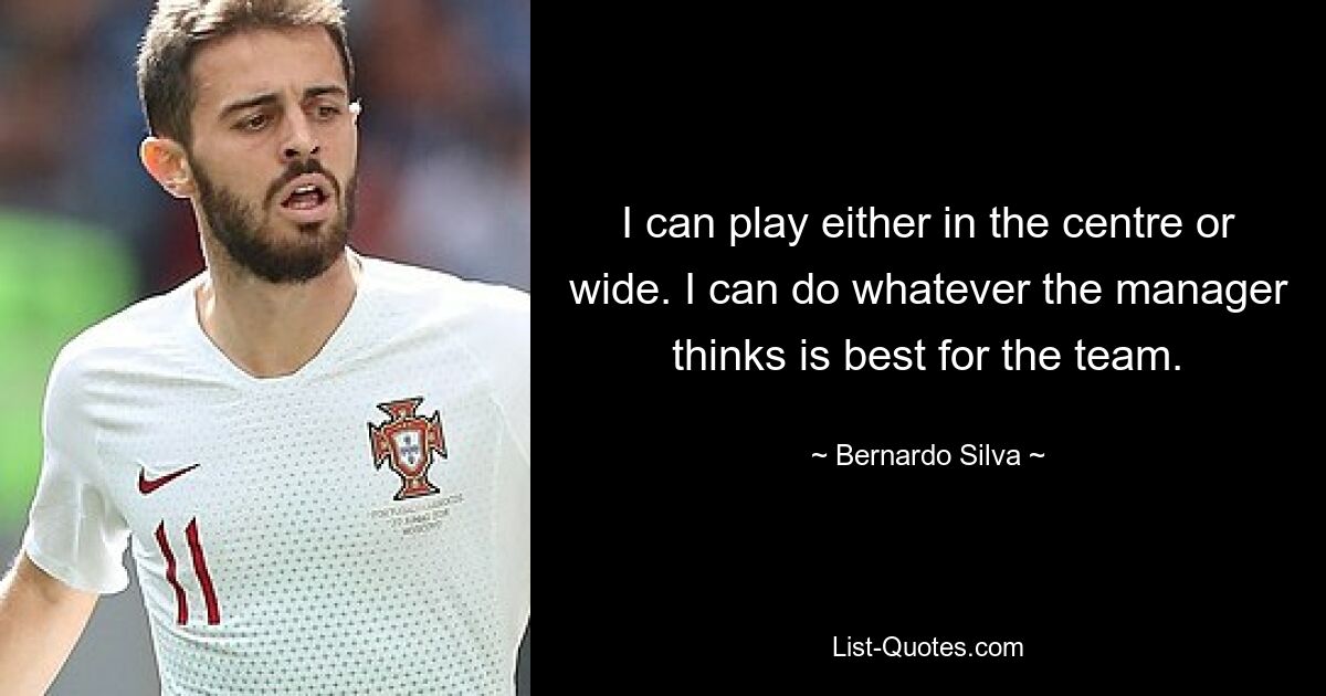 I can play either in the centre or wide. I can do whatever the manager thinks is best for the team. — © Bernardo Silva