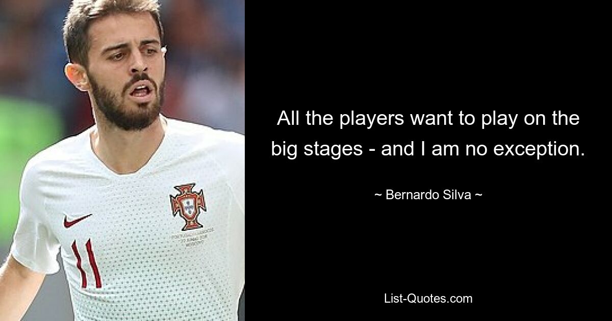 All the players want to play on the big stages - and I am no exception. — © Bernardo Silva