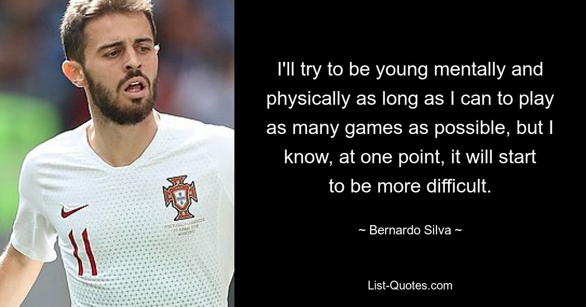 I'll try to be young mentally and physically as long as I can to play as many games as possible, but I know, at one point, it will start to be more difficult. — © Bernardo Silva