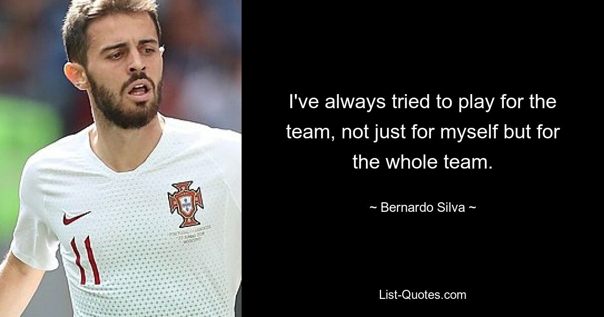 I've always tried to play for the team, not just for myself but for the whole team. — © Bernardo Silva