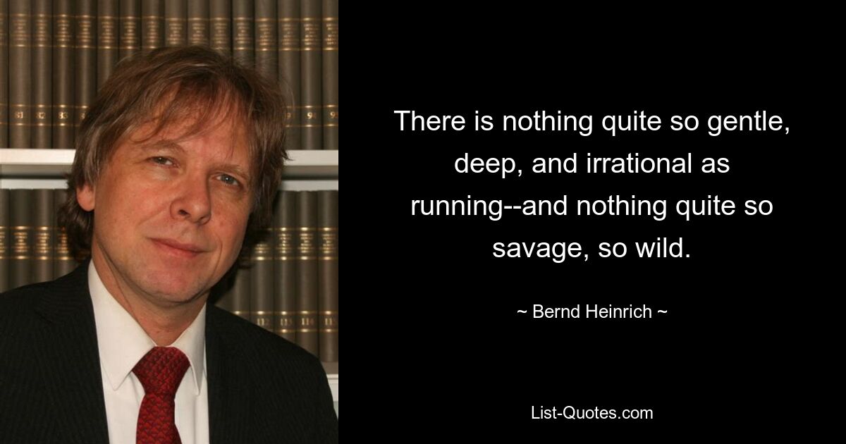 There is nothing quite so gentle, deep, and irrational as running--and nothing quite so savage, so wild. — © Bernd Heinrich