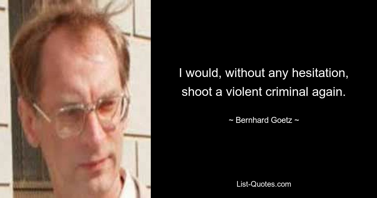 I would, without any hesitation, shoot a violent criminal again. — © Bernhard Goetz