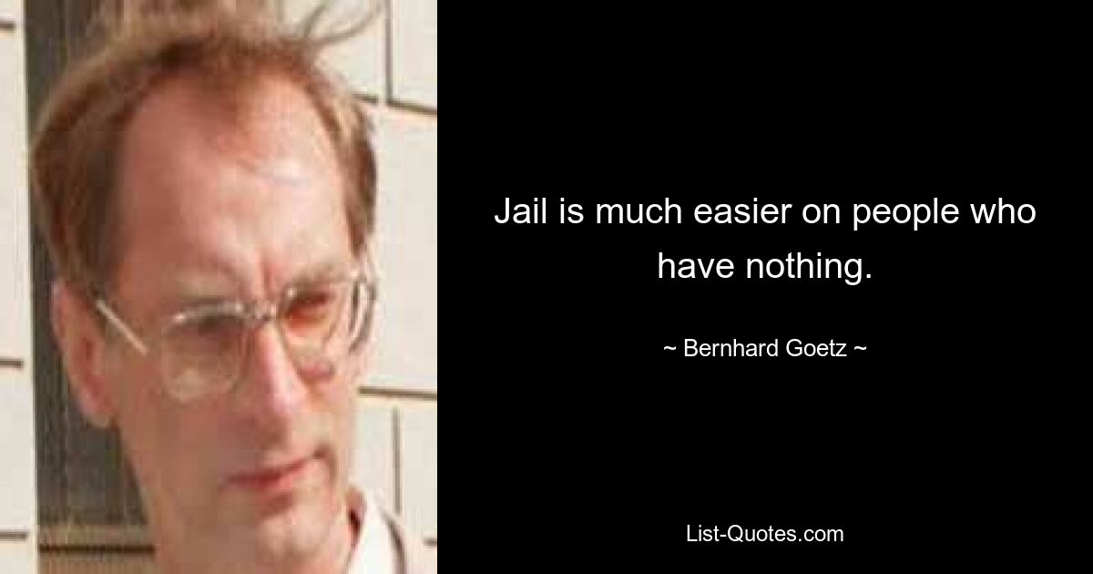 Jail is much easier on people who have nothing. — © Bernhard Goetz