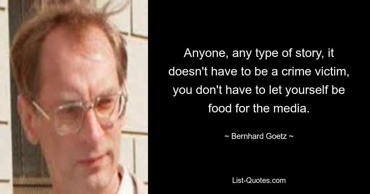 Anyone, any type of story, it doesn't have to be a crime victim, you don't have to let yourself be food for the media. — © Bernhard Goetz