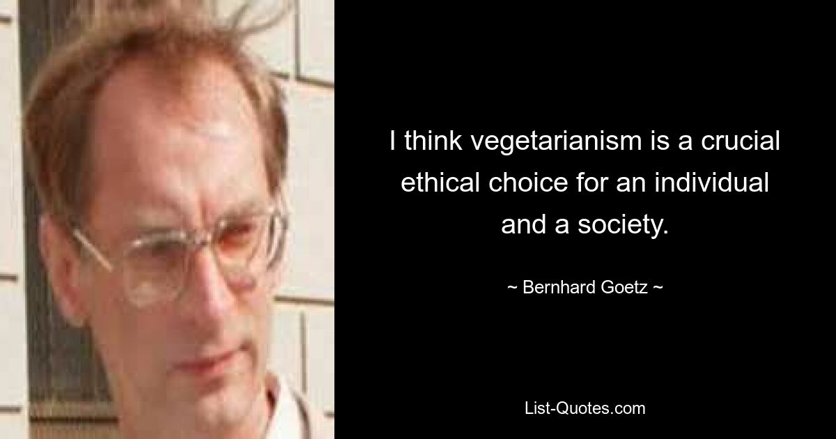 I think vegetarianism is a crucial ethical choice for an individual and a society. — © Bernhard Goetz