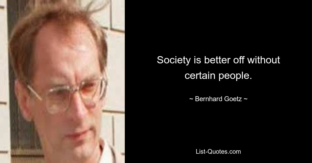 Society is better off without certain people. — © Bernhard Goetz