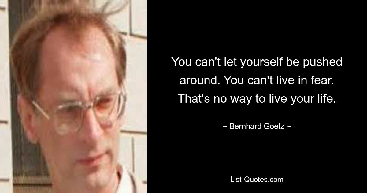 You can't let yourself be pushed around. You can't live in fear. That's no way to live your life. — © Bernhard Goetz