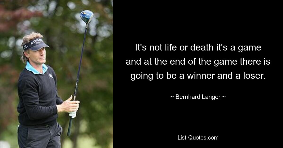 It's not life or death it's a game and at the end of the game there is going to be a winner and a loser. — © Bernhard Langer