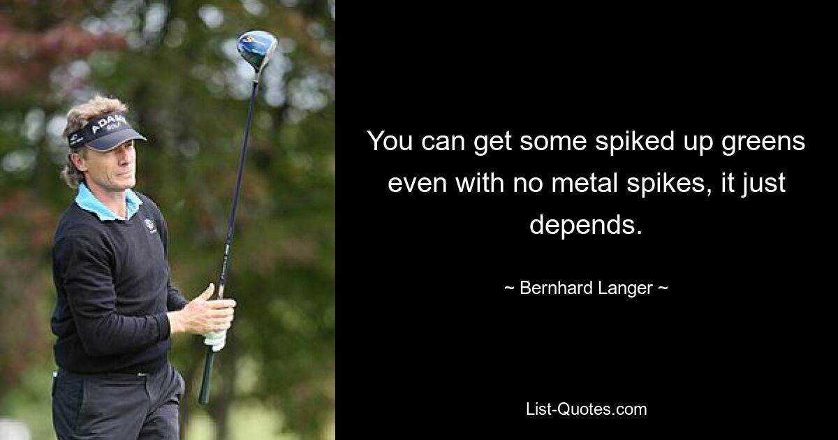 You can get some spiked up greens even with no metal spikes, it just depends. — © Bernhard Langer