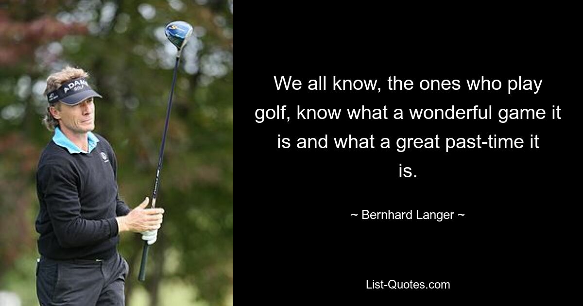 We all know, the ones who play golf, know what a wonderful game it is and what a great past-time it is. — © Bernhard Langer