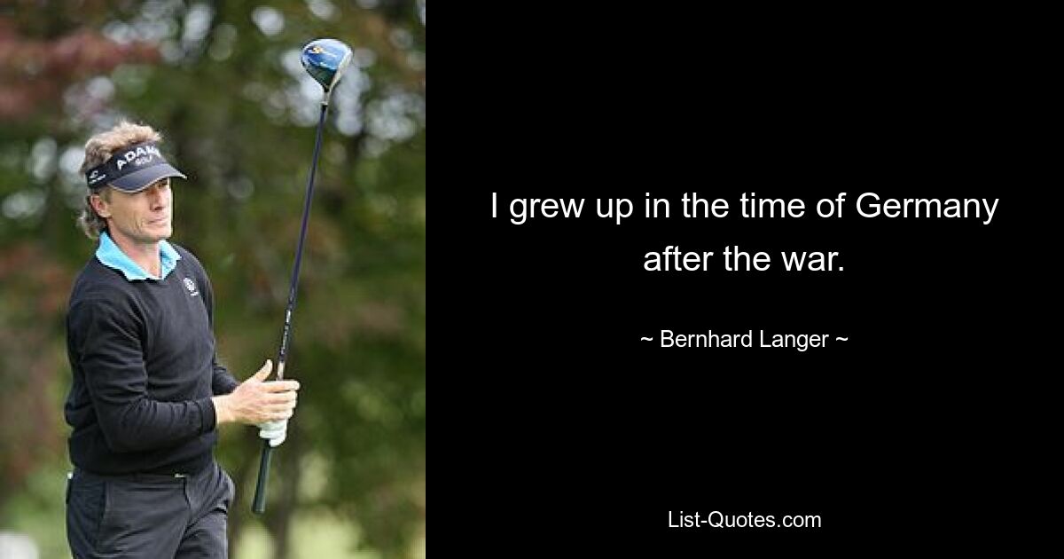 I grew up in the time of Germany after the war. — © Bernhard Langer