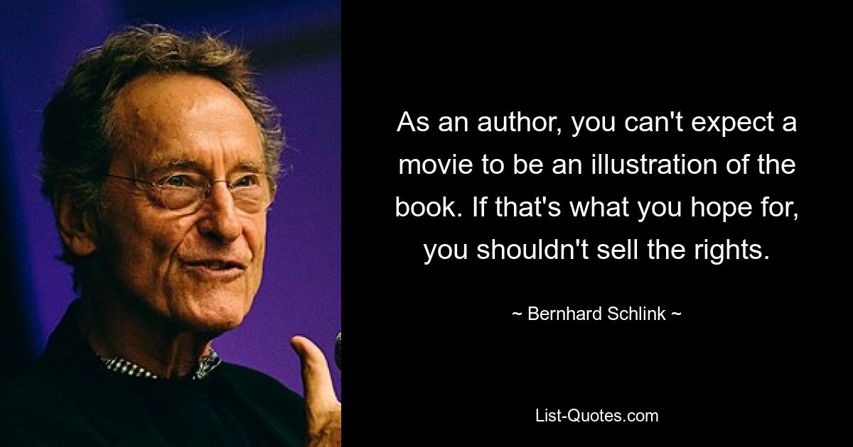 As an author, you can't expect a movie to be an illustration of the book. If that's what you hope for, you shouldn't sell the rights. — © Bernhard Schlink