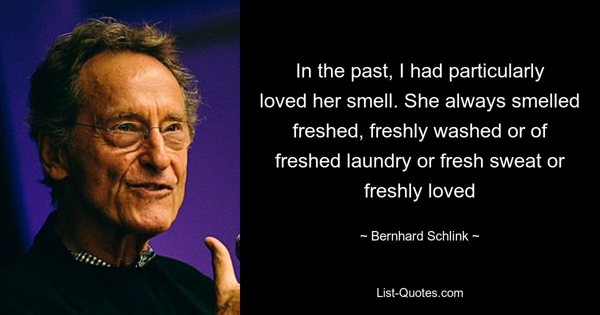 In the past, I had particularly loved her smell. She always smelled freshed, freshly washed or of freshed laundry or fresh sweat or freshly loved — © Bernhard Schlink