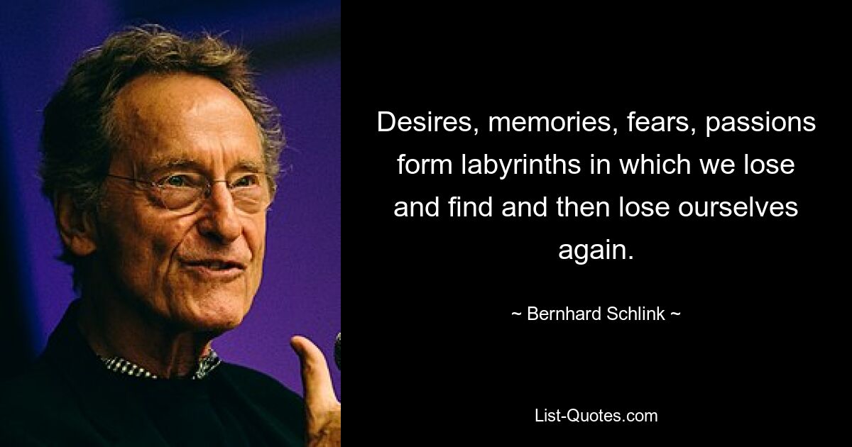 Desires, memories, fears, passions form labyrinths in which we lose and find and then lose ourselves again. — © Bernhard Schlink