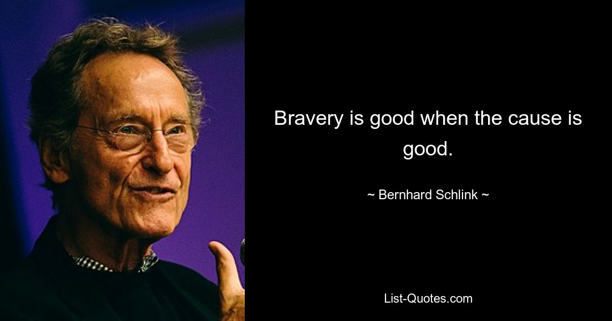 Bravery is good when the cause is good. — © Bernhard Schlink