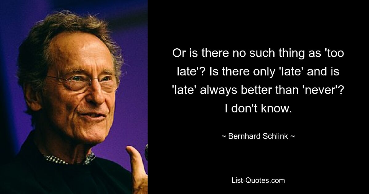 Or is there no such thing as 'too late'? Is there only 'late' and is 'late' always better than 'never'? I don't know. — © Bernhard Schlink