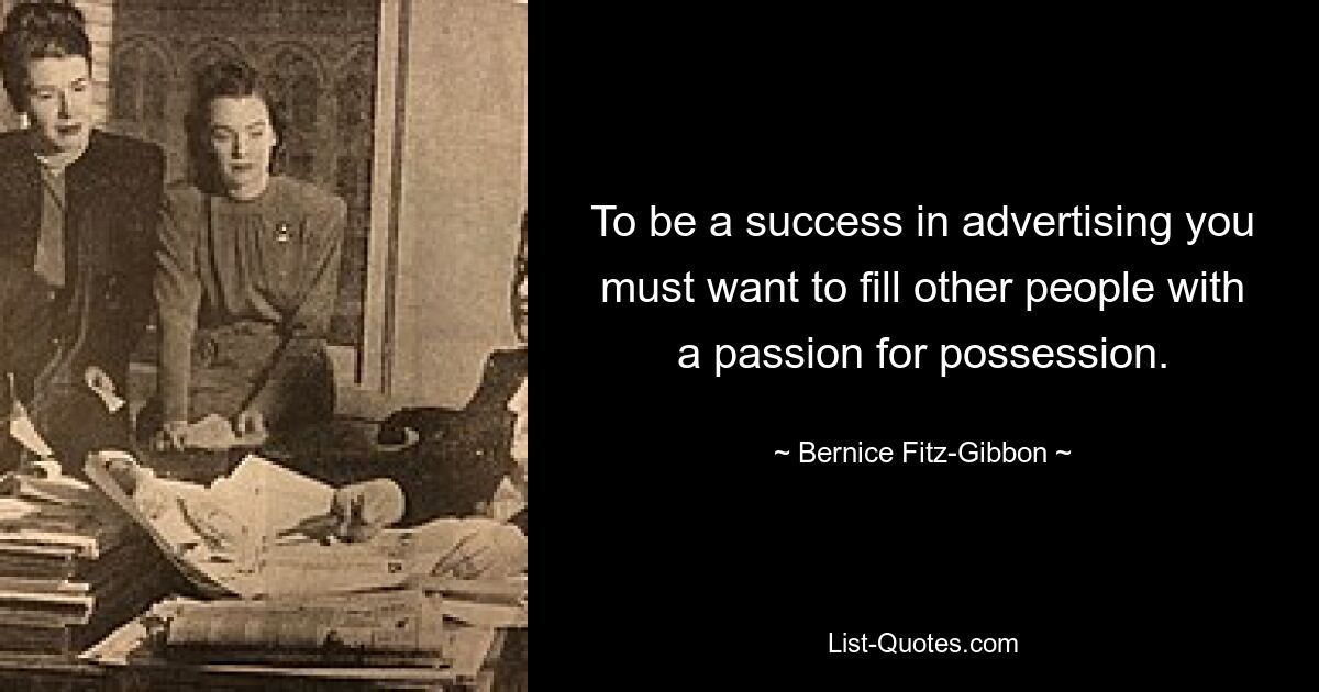 To be a success in advertising you must want to fill other people with a passion for possession. — © Bernice Fitz-Gibbon