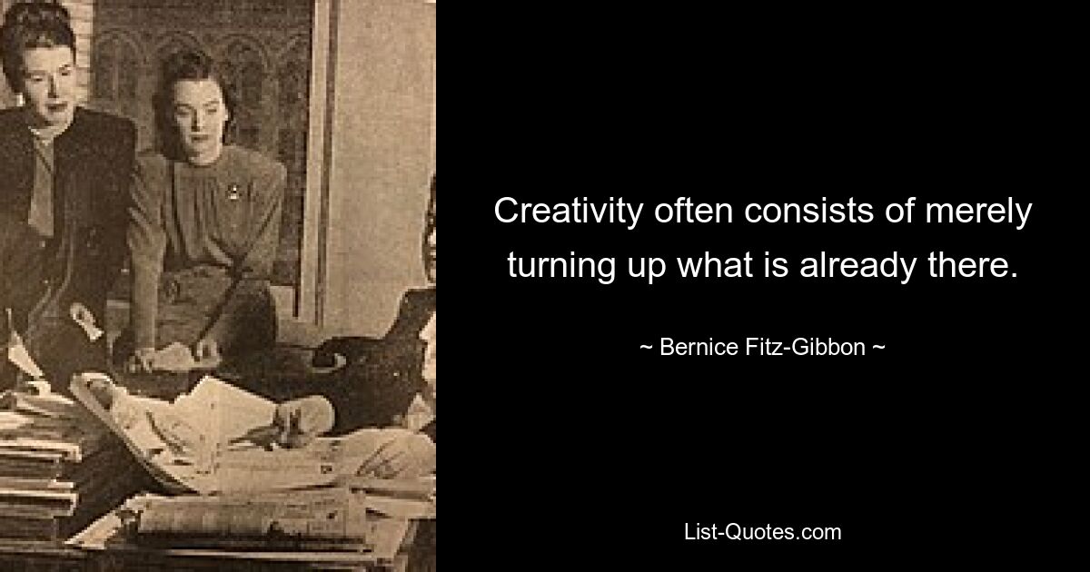 Creativity often consists of merely turning up what is already there. — © Bernice Fitz-Gibbon