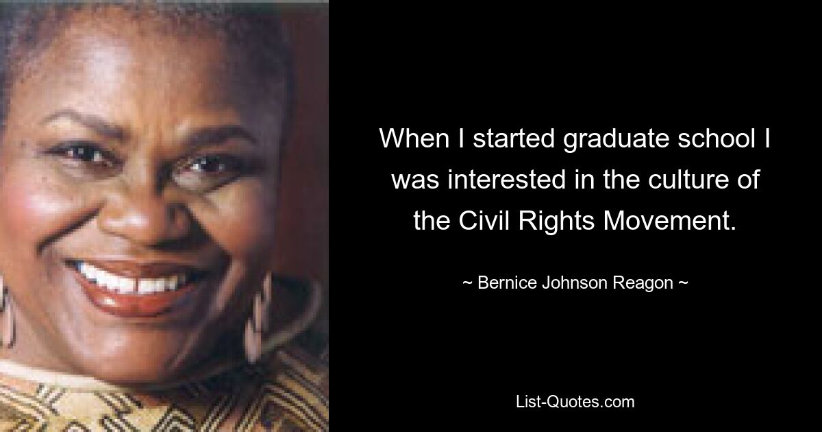 When I started graduate school I was interested in the culture of the Civil Rights Movement. — © Bernice Johnson Reagon