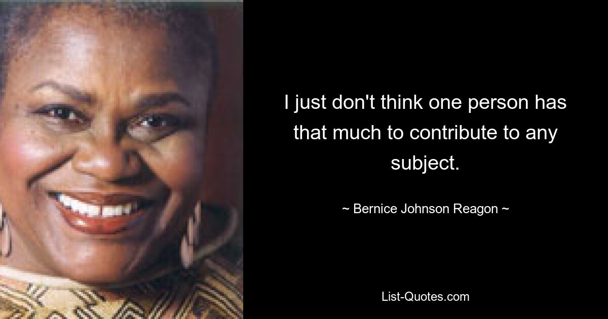 I just don't think one person has that much to contribute to any subject. — © Bernice Johnson Reagon