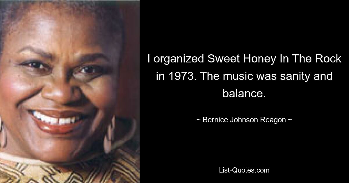 I organized Sweet Honey In The Rock in 1973. The music was sanity and balance. — © Bernice Johnson Reagon