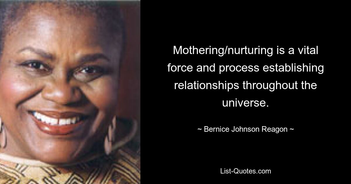 Mothering/nurturing is a vital force and process establishing relationships throughout the universe. — © Bernice Johnson Reagon