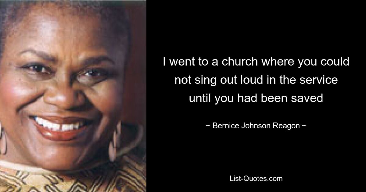 I went to a church where you could not sing out loud in the service until you had been saved — © Bernice Johnson Reagon