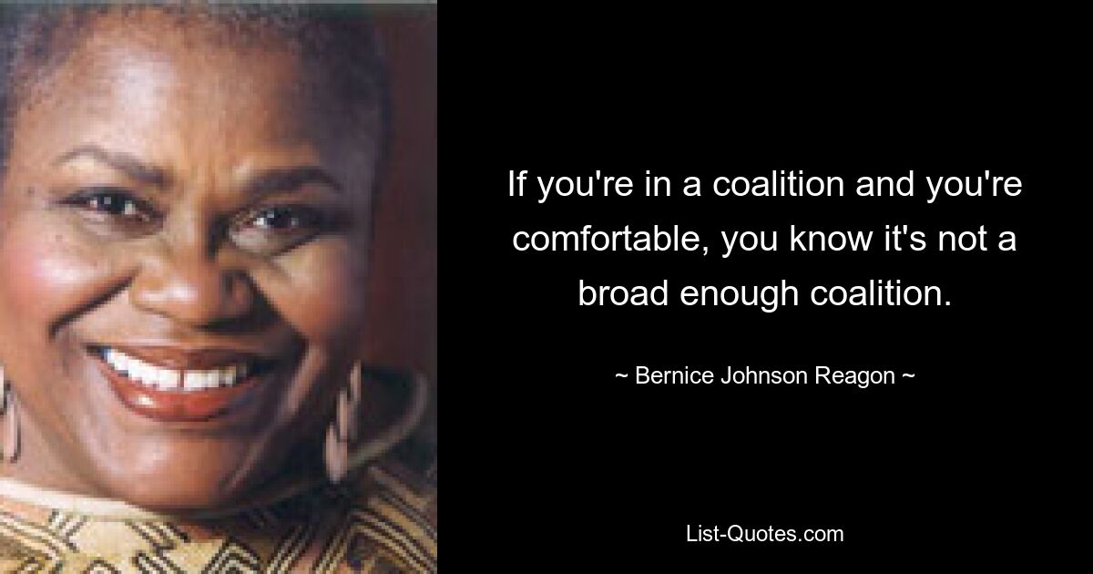 If you're in a coalition and you're comfortable, you know it's not a broad enough coalition. — © Bernice Johnson Reagon