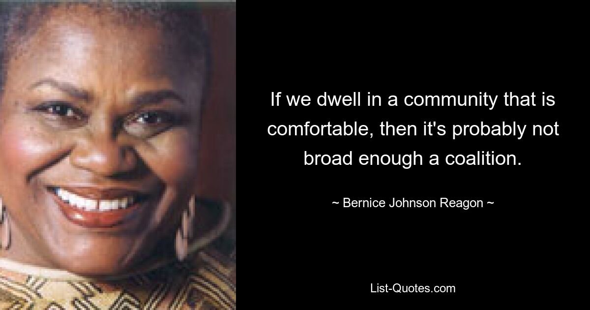 If we dwell in a community that is comfortable, then it's probably not broad enough a coalition. — © Bernice Johnson Reagon