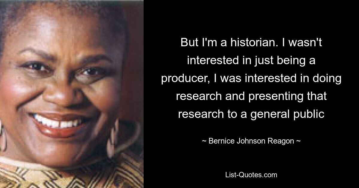 But I'm a historian. I wasn't interested in just being a producer, I was interested in doing research and presenting that research to a general public — © Bernice Johnson Reagon