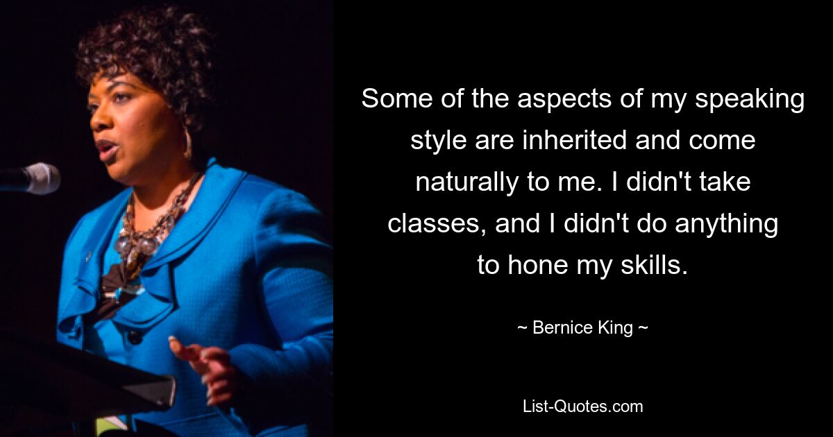 Some of the aspects of my speaking style are inherited and come naturally to me. I didn't take classes, and I didn't do anything to hone my skills. — © Bernice King