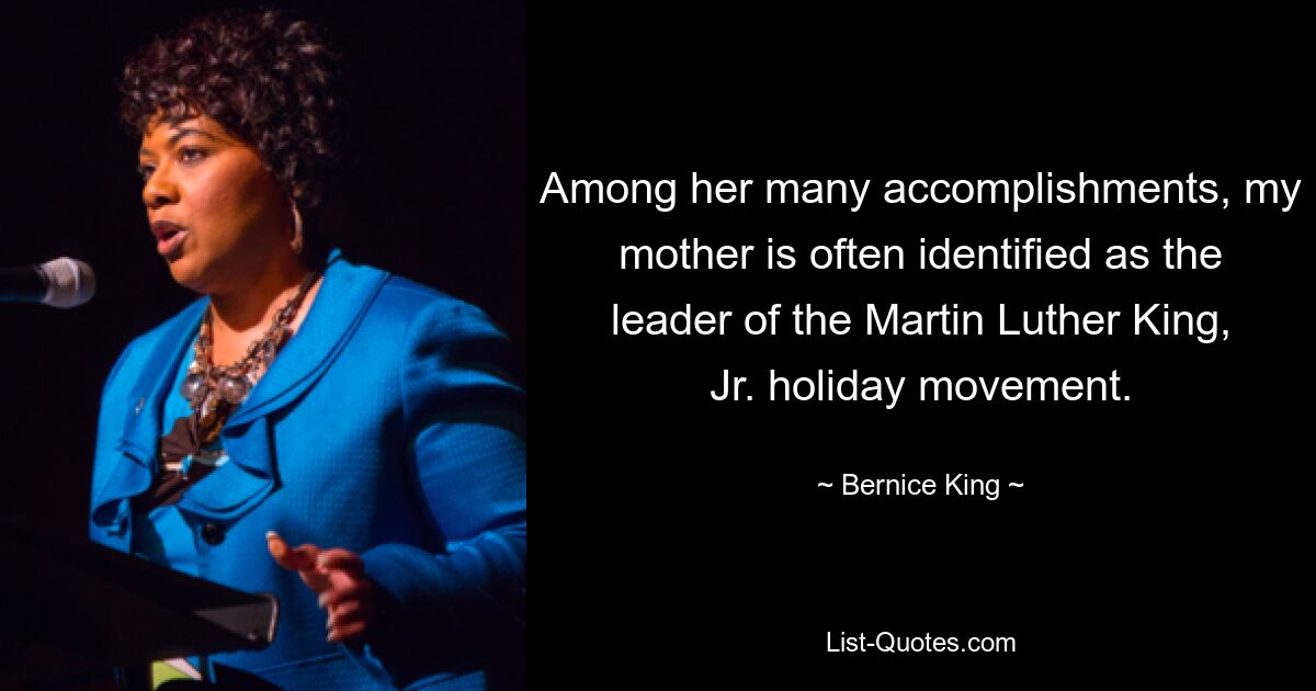 Among her many accomplishments, my mother is often identified as the leader of the Martin Luther King, Jr. holiday movement. — © Bernice King