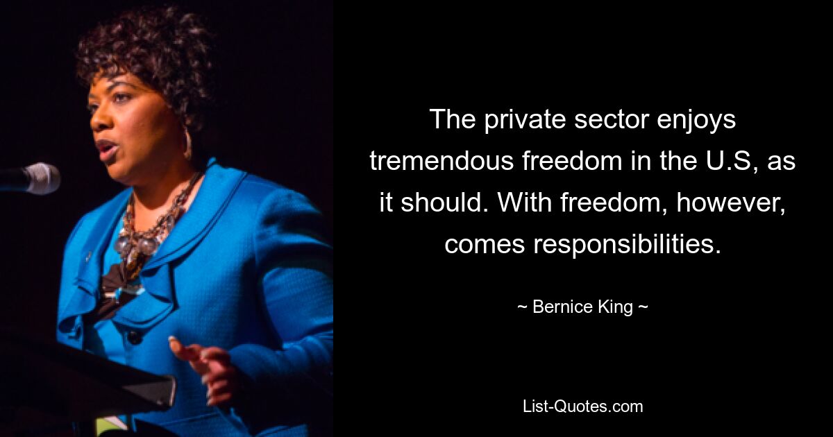 The private sector enjoys tremendous freedom in the U.S, as it should. With freedom, however, comes responsibilities. — © Bernice King