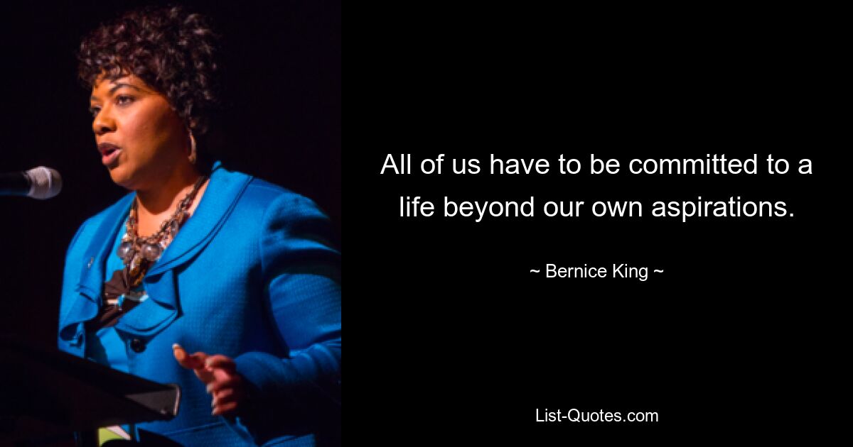 All of us have to be committed to a life beyond our own aspirations. — © Bernice King