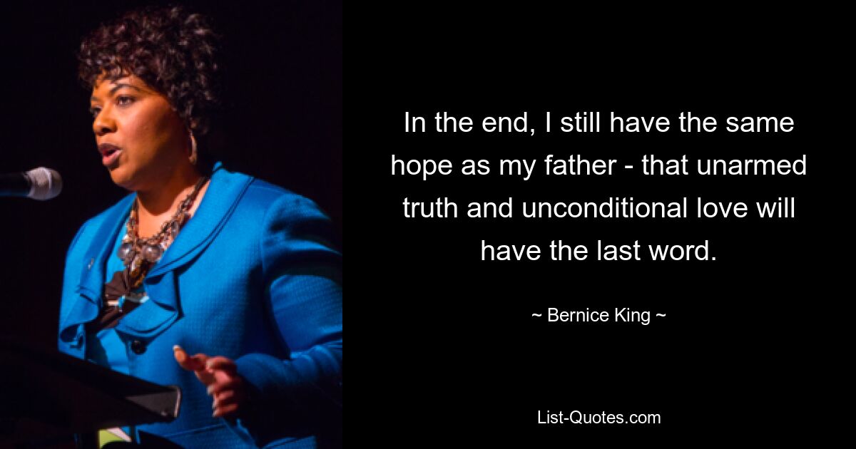 In the end, I still have the same hope as my father - that unarmed truth and unconditional love will have the last word. — © Bernice King