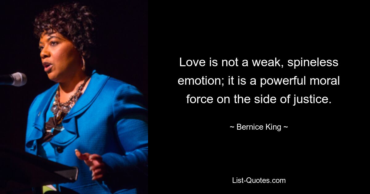 Love is not a weak, spineless emotion; it is a powerful moral force on the side of justice. — © Bernice King