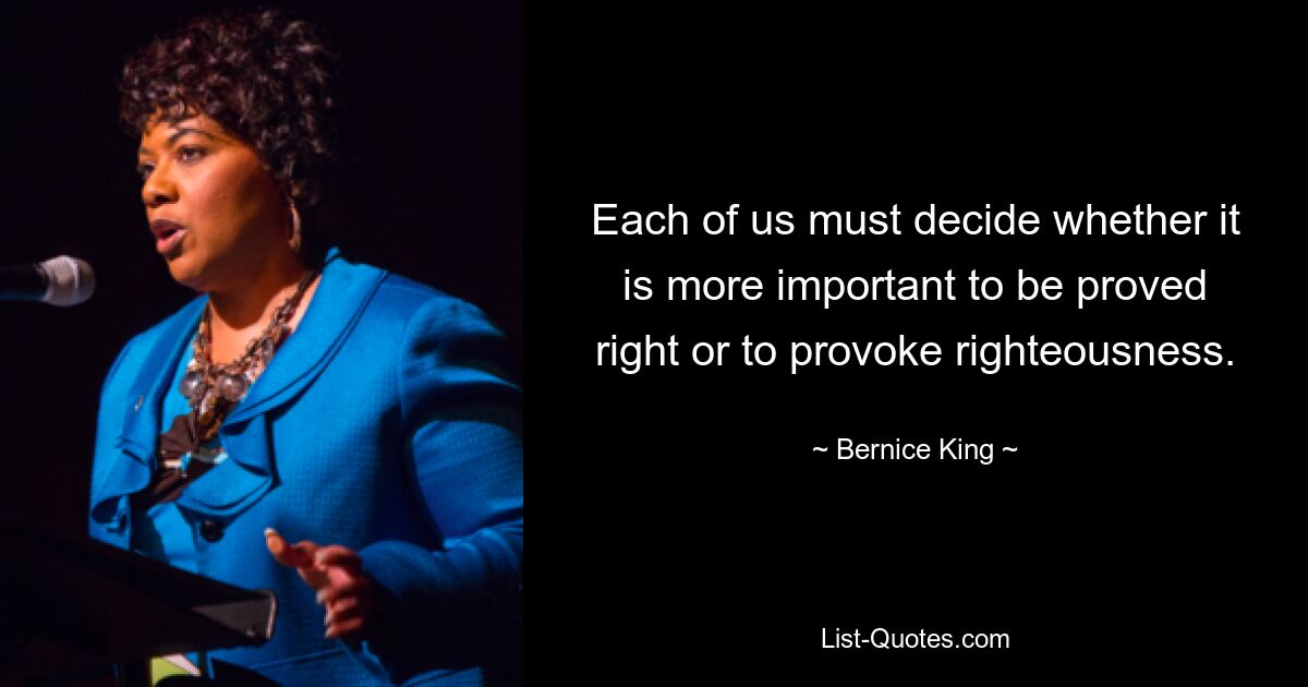 Each of us must decide whether it is more important to be proved right or to provoke righteousness. — © Bernice King