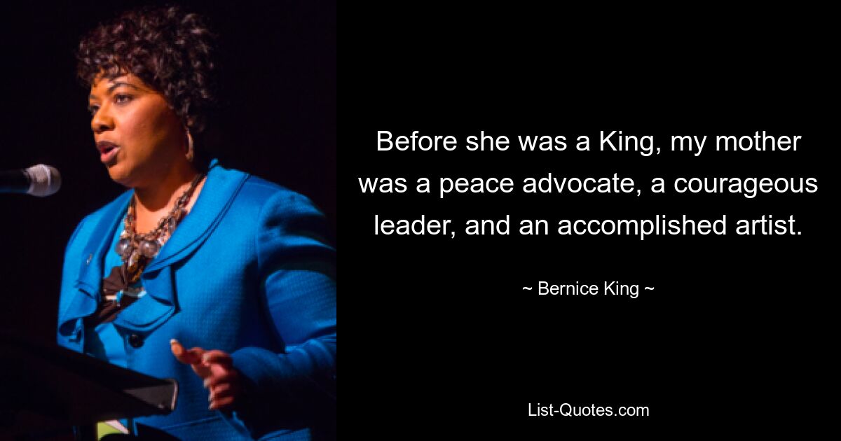 Before she was a King, my mother was a peace advocate, a courageous leader, and an accomplished artist. — © Bernice King