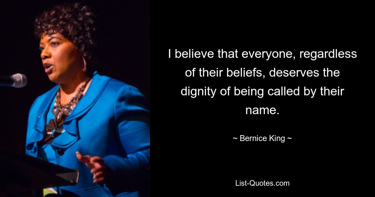 I believe that everyone, regardless of their beliefs, deserves the dignity of being called by their name. — © Bernice King