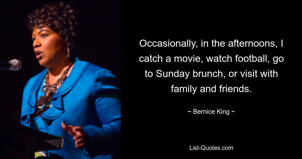 Occasionally, in the afternoons, I catch a movie, watch football, go to Sunday brunch, or visit with family and friends. — © Bernice King