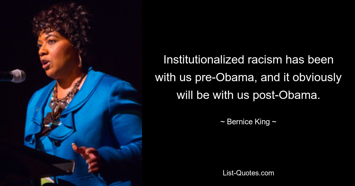 Institutionalized racism has been with us pre-Obama, and it obviously will be with us post-Obama. — © Bernice King