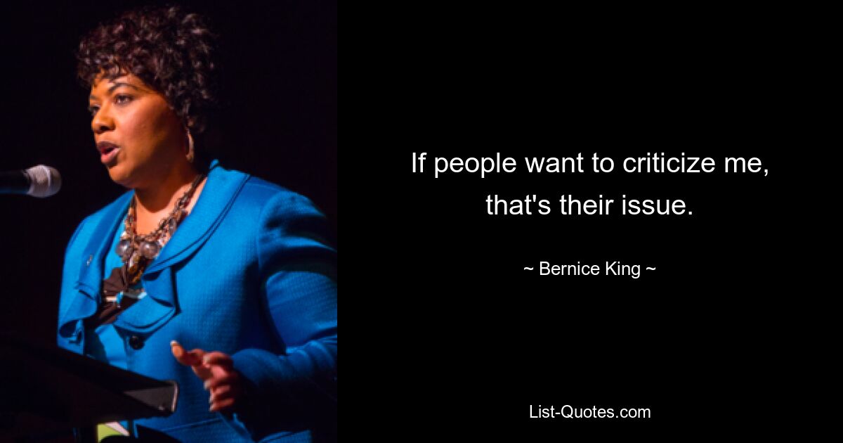 If people want to criticize me, that's their issue. — © Bernice King