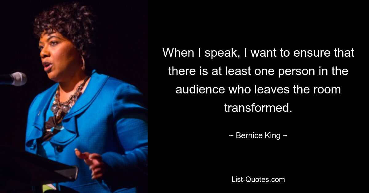 When I speak, I want to ensure that there is at least one person in the audience who leaves the room transformed. — © Bernice King