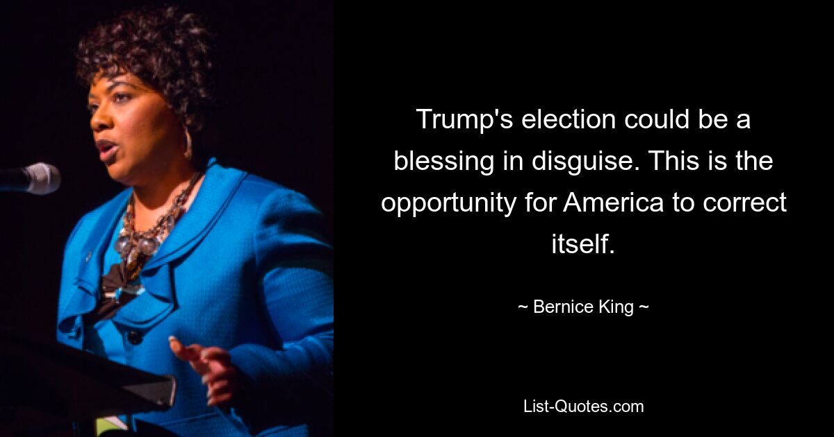 Trump's election could be a blessing in disguise. This is the opportunity for America to correct itself. — © Bernice King