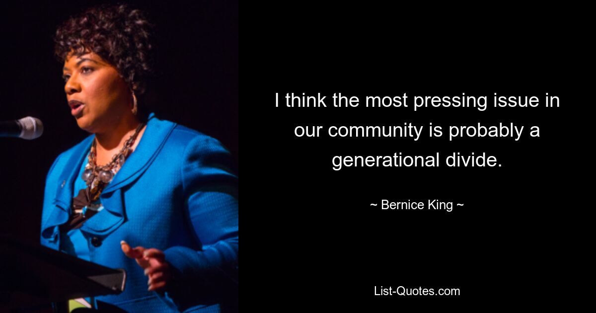 I think the most pressing issue in our community is probably a generational divide. — © Bernice King