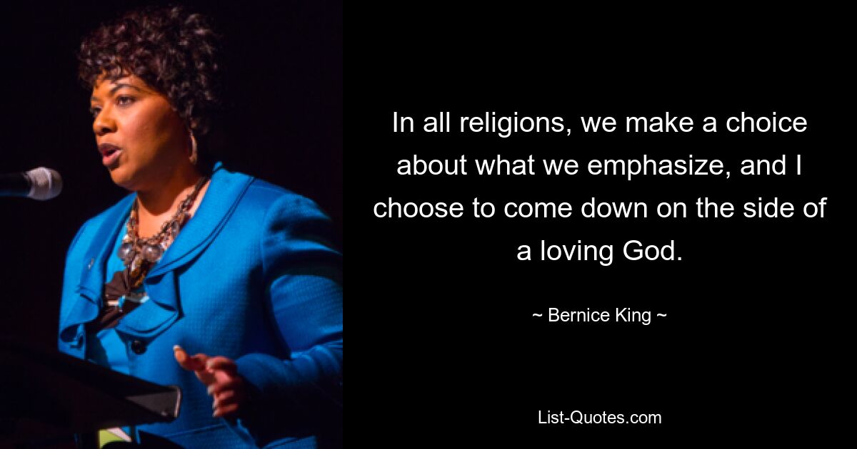 In all religions, we make a choice about what we emphasize, and I choose to come down on the side of a loving God. — © Bernice King