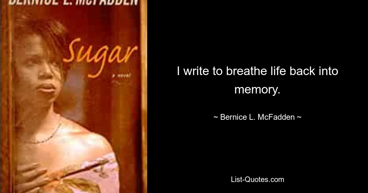 I write to breathe life back into memory. — © Bernice L. McFadden