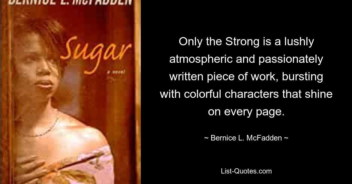 Only the Strong is a lushly atmospheric and passionately written piece of work, bursting with colorful characters that shine on every page. — © Bernice L. McFadden