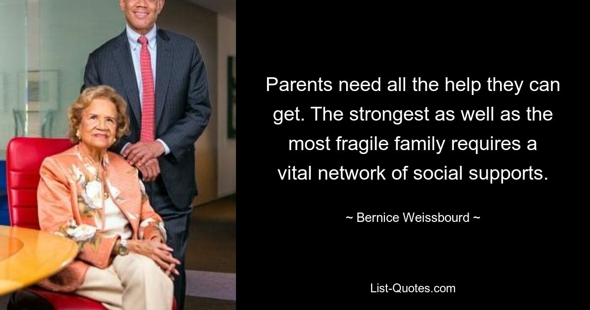 Parents need all the help they can get. The strongest as well as the most fragile family requires a vital network of social supports. — © Bernice Weissbourd